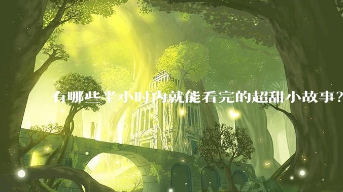 有哪些半小时内就能看完的超甜小故事？