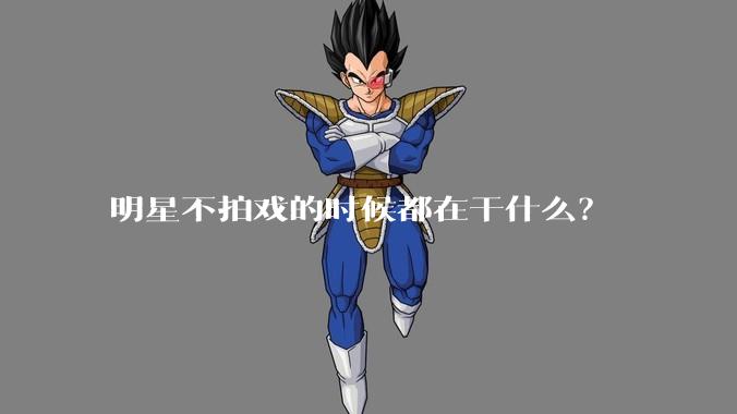明星不拍戏的时候都在干什么？