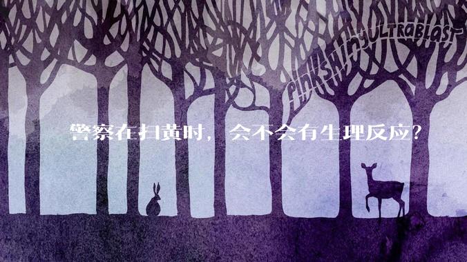 警察在扫黄时，会不会有生理反应？