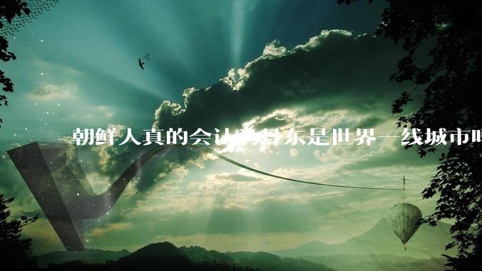 朝鲜人真的会认为丹东是世界一线城市吗？