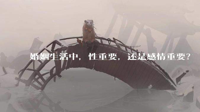 婚姻生活中，性重要，还是感情重要？
