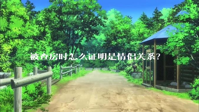 被查房时怎么证明是情侣关系？