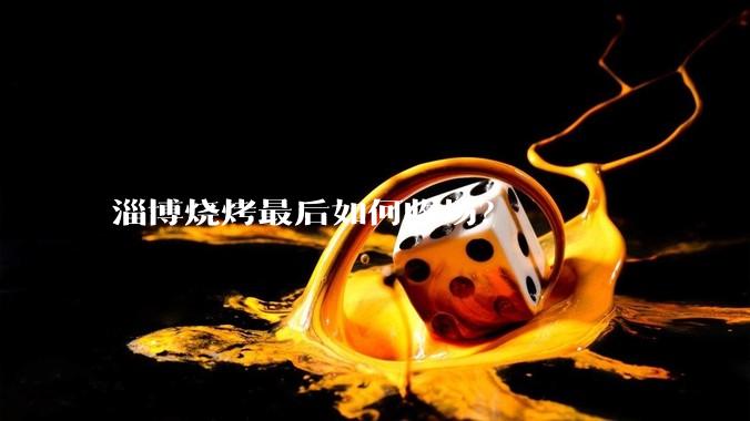 淄博烧烤最后如何收场？