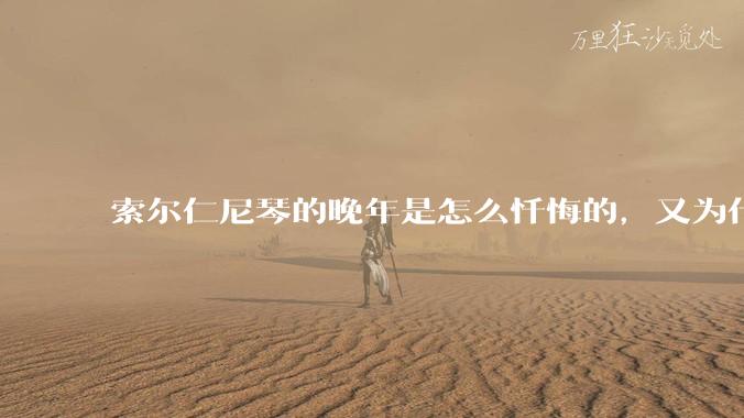 索尔仁尼琴的晚年是怎么忏悔的，又为什么要忏悔？