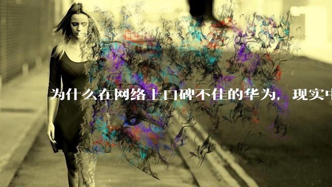 为什么在网络上口碑不佳的华为，现实中的销量却相当好？