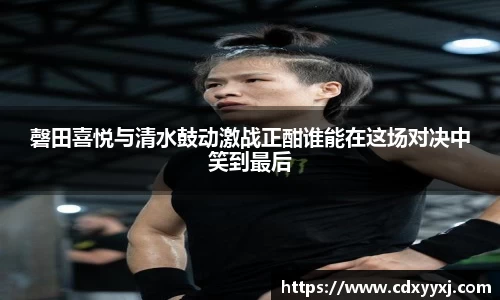 磬田喜悦与清水鼓动激战正酣谁能在这场对决中笑到最后