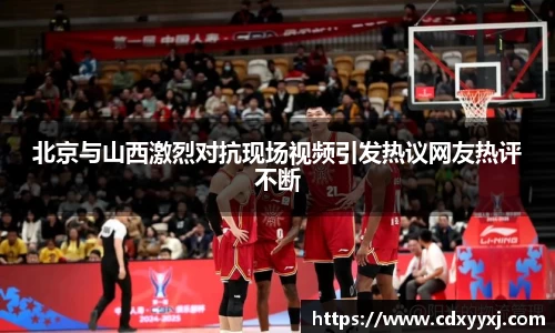 北京与山西激烈对抗现场视频引发热议网友热评不断