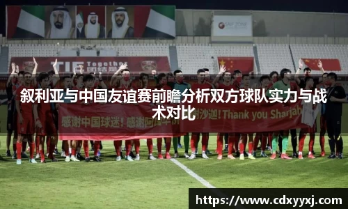 叙利亚与中国友谊赛前瞻分析双方球队实力与战术对比