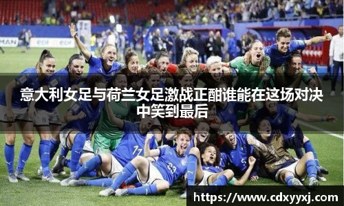 意大利女足与荷兰女足激战正酣谁能在这场对决中笑到最后