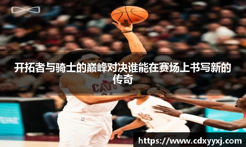 开拓者与骑士的巅峰对决谁能在赛场上书写新的传奇