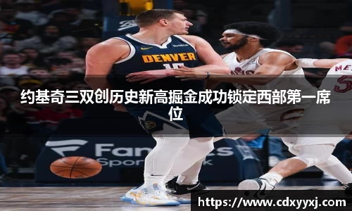 约基奇三双创历史新高掘金成功锁定西部第一席位