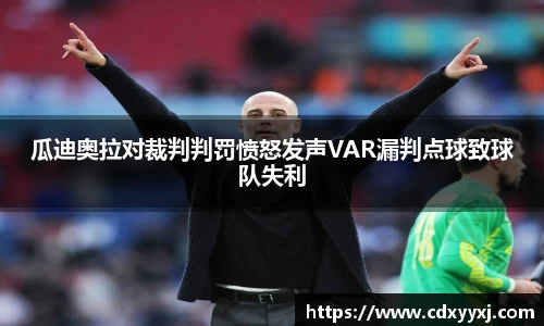 瓜迪奥拉对裁判判罚愤怒发声VAR漏判点球致球队失利