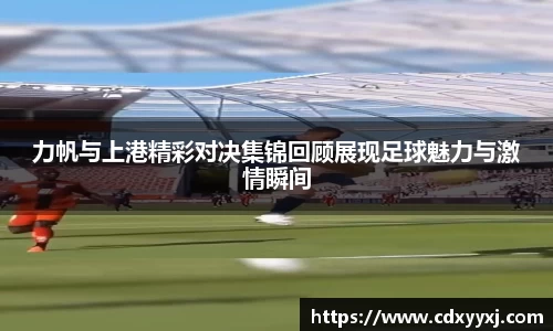 力帆与上港精彩对决集锦回顾展现足球魅力与激情瞬间