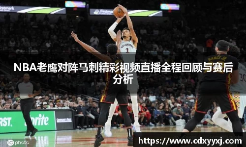 NBA老鹰对阵马刺精彩视频直播全程回顾与赛后分析